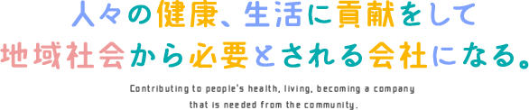 人々の健康、生活に貢献をして地域社会から必要とされる会社になる。